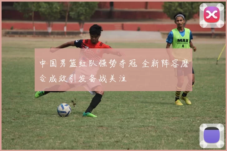 中国男篮红队强势夺冠 全新阵容磨合成效引发备战关注