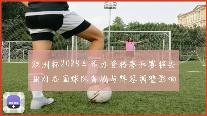 欧洲杯2028年举办资格赛和赛程安排对各国球队备战与阵容调整影响