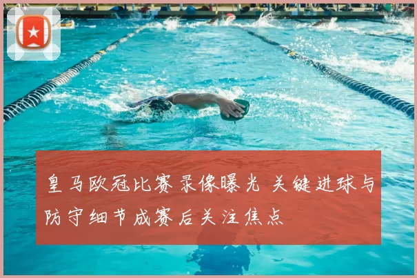 皇马欧冠比赛录像曝光 关键进球与防守细节成赛后关注焦点