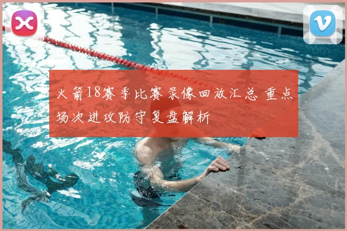 火箭18赛季比赛录像回放汇总 重点场次进攻防守复盘解析