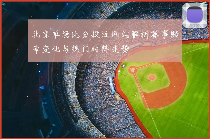 北京单场比分投注网站解析赛事赔率变化与热门对阵走势