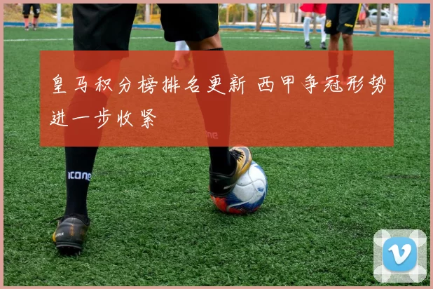 皇马积分榜排名更新 西甲争冠形势进一步收紧