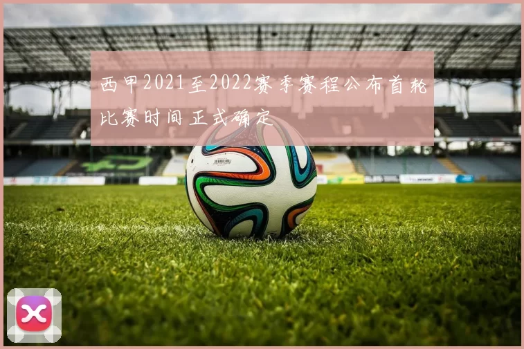 西甲2021至2022赛季赛程公布首轮比赛时间正式确定
