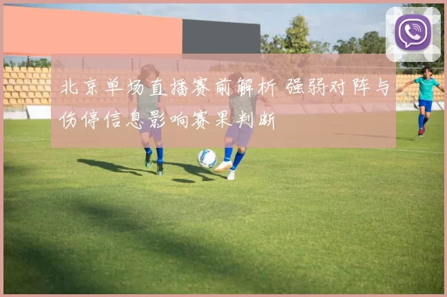 北京单场直播赛前解析 强弱对阵与伤停信息影响赛果判断