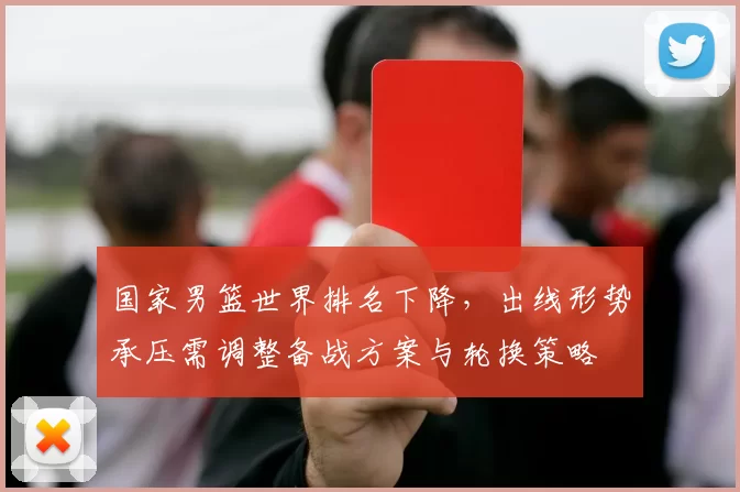 国家男篮世界排名下降，出线形势承压需调整备战方案与轮换策略