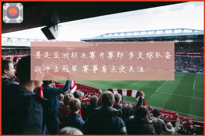 男足亚洲杯决赛开赛即 多支球队备战冲击冠军 赛事看点受关注