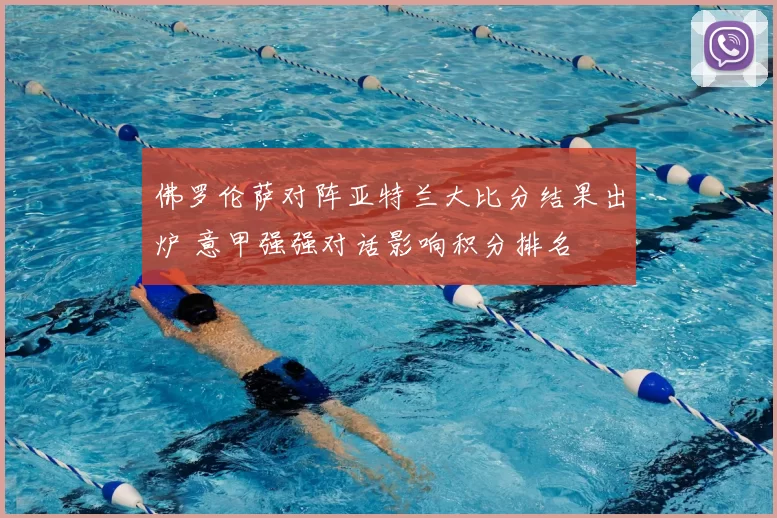 佛罗伦萨对阵亚特兰大比分结果出炉 意甲强强对话影响积分排名