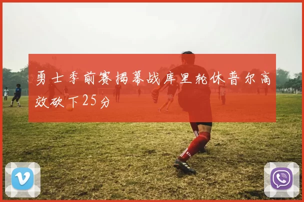 勇士季前赛揭幕战库里轮休普尔高效砍下25分