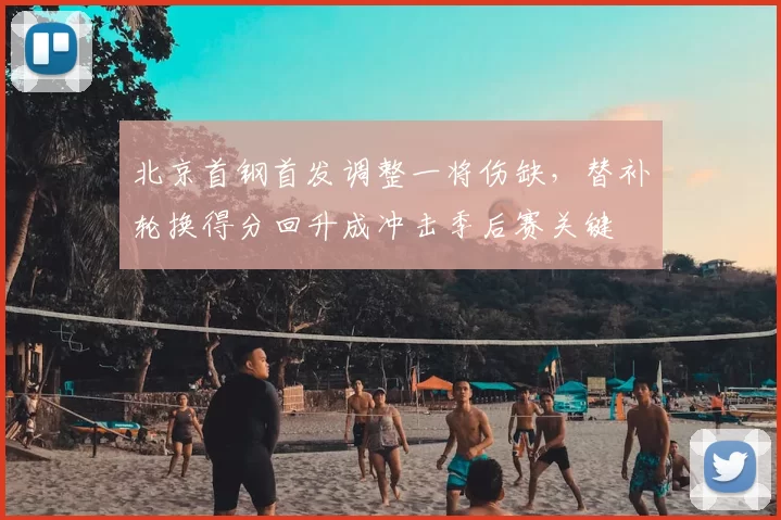 北京首钢首发调整一将伤缺，替补轮换得分回升成冲击季后赛关键