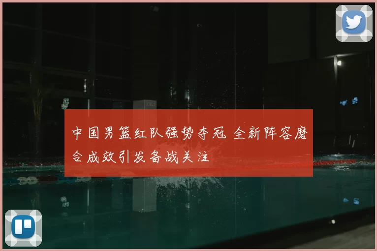 中国男篮红队强势夺冠 全新阵容磨合成效引发备战关注