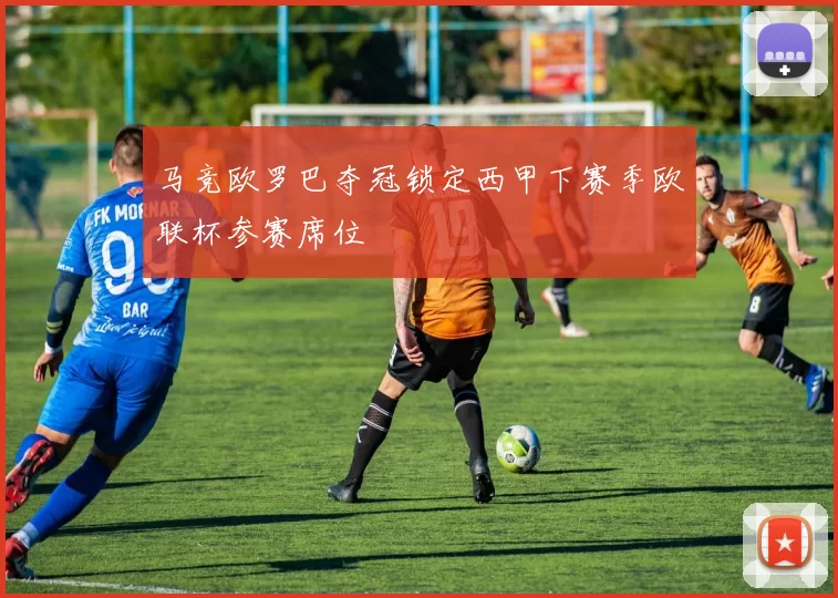 马竞欧罗巴夺冠锁定西甲下赛季欧联杯参赛席位