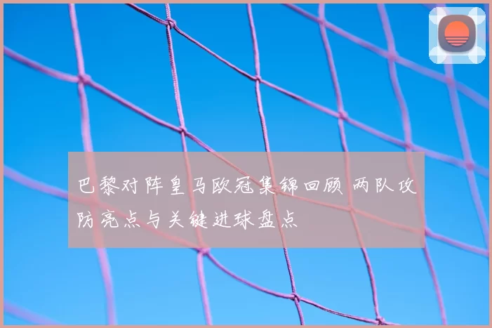 巴黎对阵皇马欧冠集锦回顾 两队攻防亮点与关键进球盘点