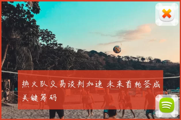 热火队交易谈判加速 未来首轮签成关键筹码