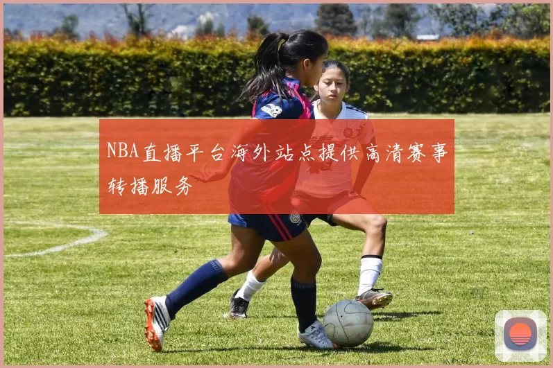 NBA直播平台海外站点提供高清赛事转播服务