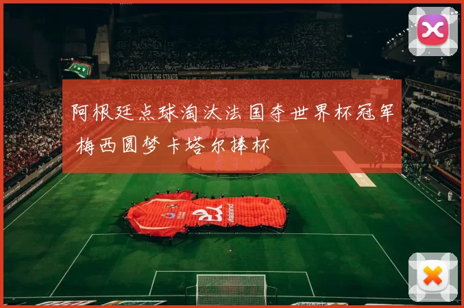 阿根廷点球淘汰法国夺世界杯冠军 梅西圆梦卡塔尔捧杯