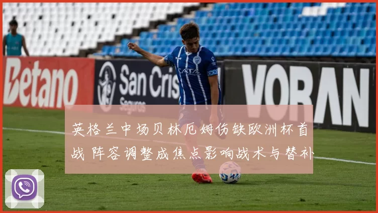 英格兰中场贝林厄姆伤缺欧洲杯首战 阵容调整成焦点影响战术与替补人选