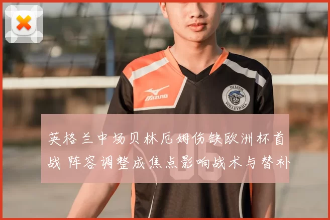 英格兰中场贝林厄姆伤缺欧洲杯首战 阵容调整成焦点影响战术与替补人选