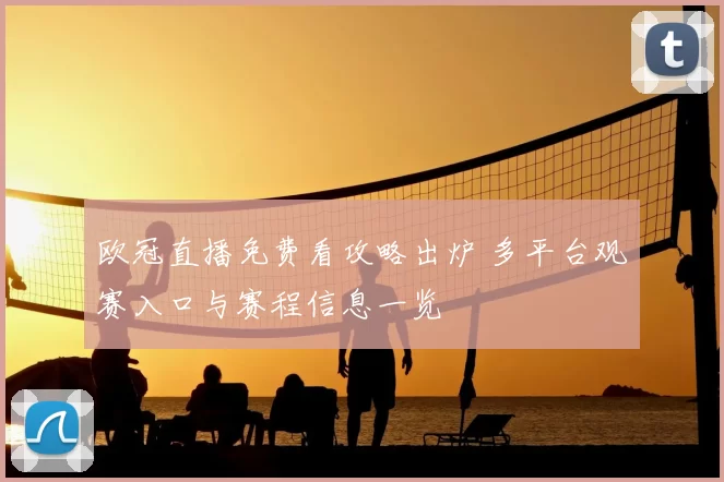 欧冠直播免费看攻略出炉 多平台观赛入口与赛程信息一览