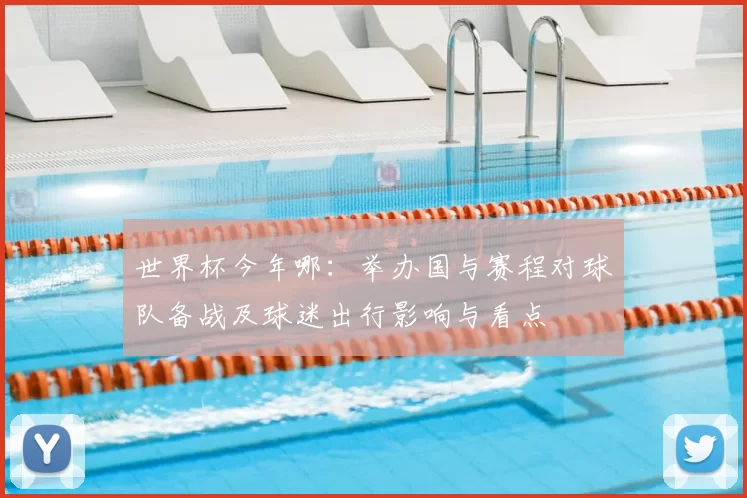 世界杯今年哪：举办国与赛程对球队备战及球迷出行影响与看点