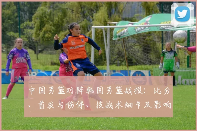 中国男篮对阵韩国男篮战报：比分、首发与伤停、技战术细节及影响