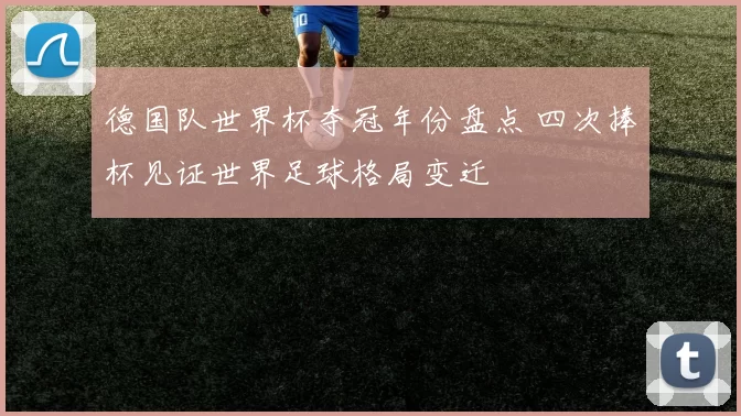 德国队世界杯夺冠年份盘点 四次捧杯见证世界足球格局变迁