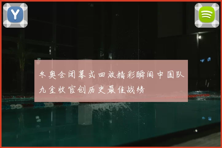 冬奥会闭幕式回放精彩瞬间中国队九金收官创历史最佳战绩