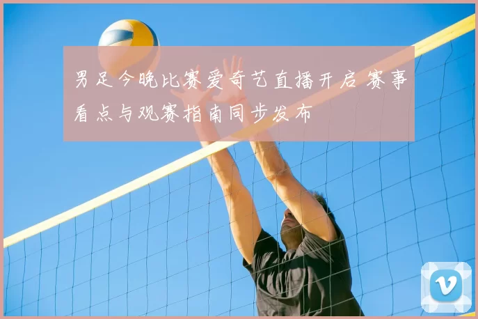 男足今晚比赛爱奇艺直播开启 赛事看点与观赛指南同步发布