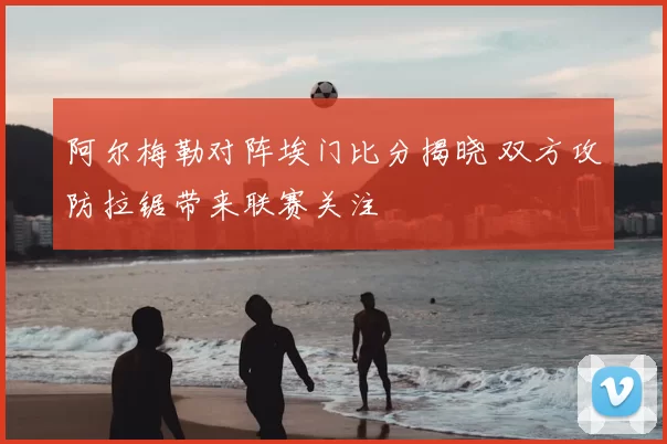 阿尔梅勒对阵埃门比分揭晓 双方攻防拉锯带来联赛关注