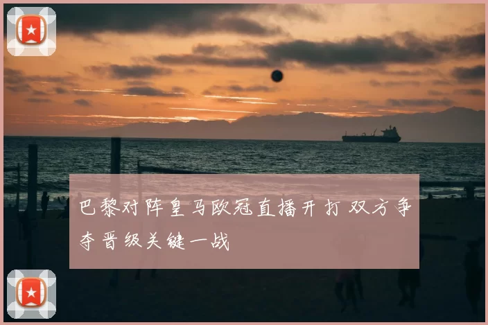 巴黎对阵皇马欧冠直播开打 双方争夺晋级关键一战