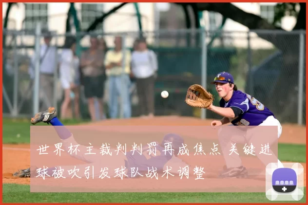 世界杯主裁判判罚再成焦点 关键进球被吹引发球队战术调整