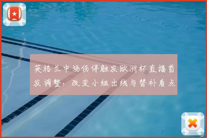 英格兰中场伤停触发欧洲杯直播首发调整，改变小组出线与替补看点