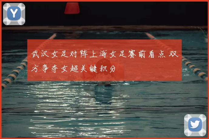 武汉女足对阵上海女足赛前看点 双方争夺女超关键积分