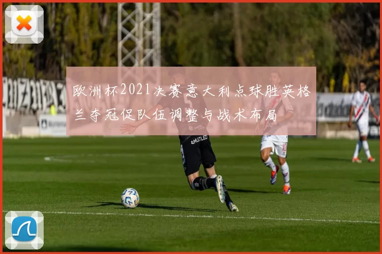 欧洲杯202l决赛意大利点球胜英格兰夺冠促队伍调整与战术布局