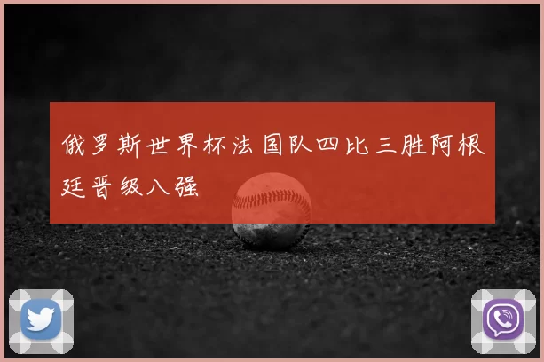 俄罗斯世界杯法国队四比三胜阿根廷晋级八强