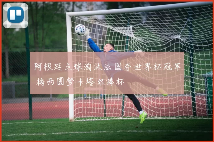 阿根廷点球淘汰法国夺世界杯冠军 梅西圆梦卡塔尔捧杯
