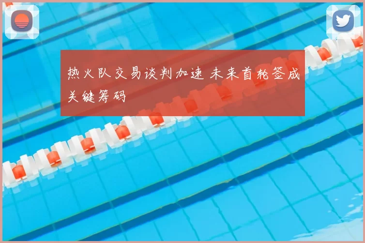 热火队交易谈判加速 未来首轮签成关键筹码