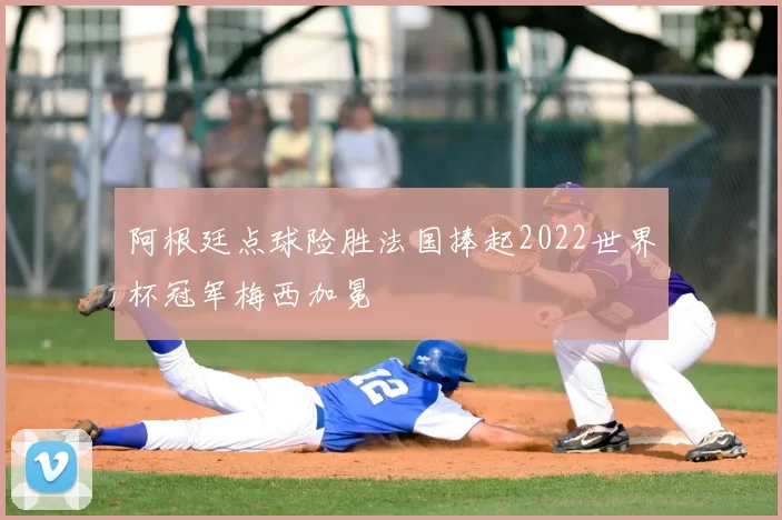 阿根廷点球险胜法国捧起2022世界杯冠军梅西加冕
