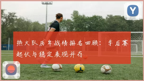 热火队历年战绩排名回顾：季后赛起伏与稳定表现并存