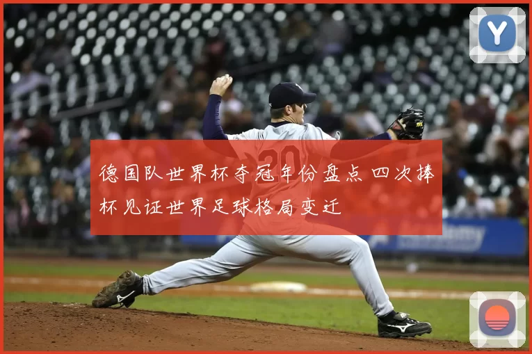 德国队世界杯夺冠年份盘点 四次捧杯见证世界足球格局变迁