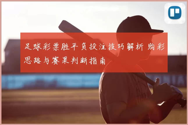 足球彩票胜平负投注技巧解析 购彩思路与赛果判断指南