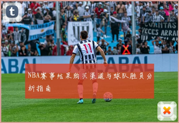 NBA赛事结果购买渠道与球队胜负分析指南