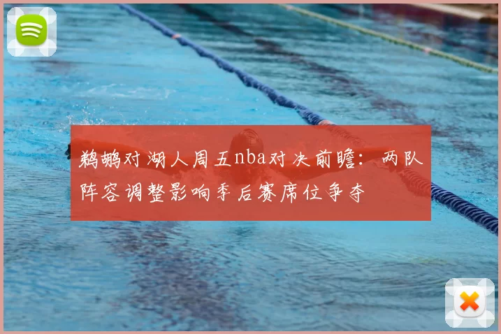 鹈鹕对湖人周五nba对决前瞻：两队阵容调整影响季后赛席位争夺