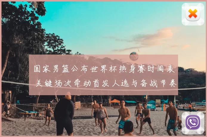 国家男篮公布世界杯热身赛时间表 关键场次牵动首发人选与备战节奏