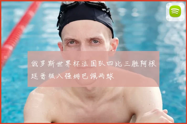 俄罗斯世界杯法国队四比三胜阿根廷晋级八强姆巴佩两球