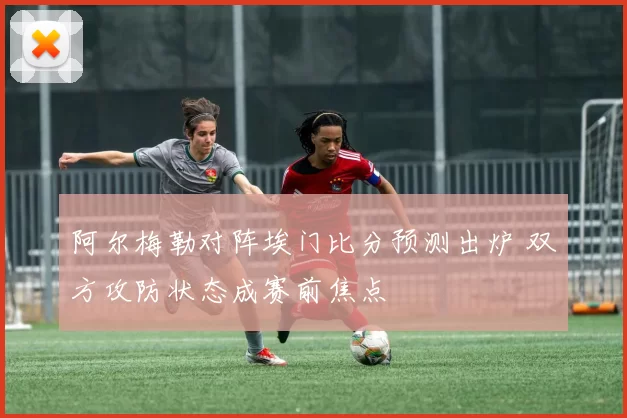 阿尔梅勒对阵埃门比分预测出炉 双方攻防状态成赛前焦点