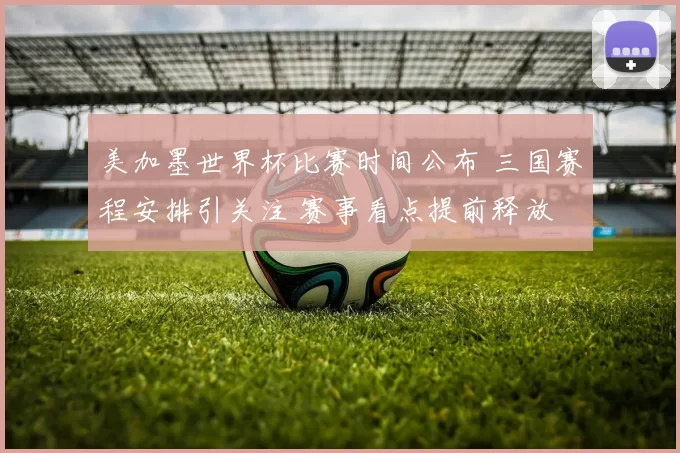 美加墨世界杯比赛时间公布 三国赛程安排引关注 赛事看点提前释放