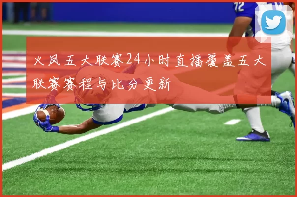 火凤五大联赛24小时直播覆盖五大联赛赛程与比分更新