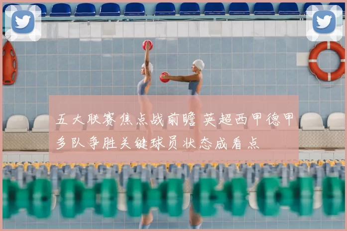 五大联赛焦点战前瞻 英超西甲德甲多队争胜关键球员状态成看点