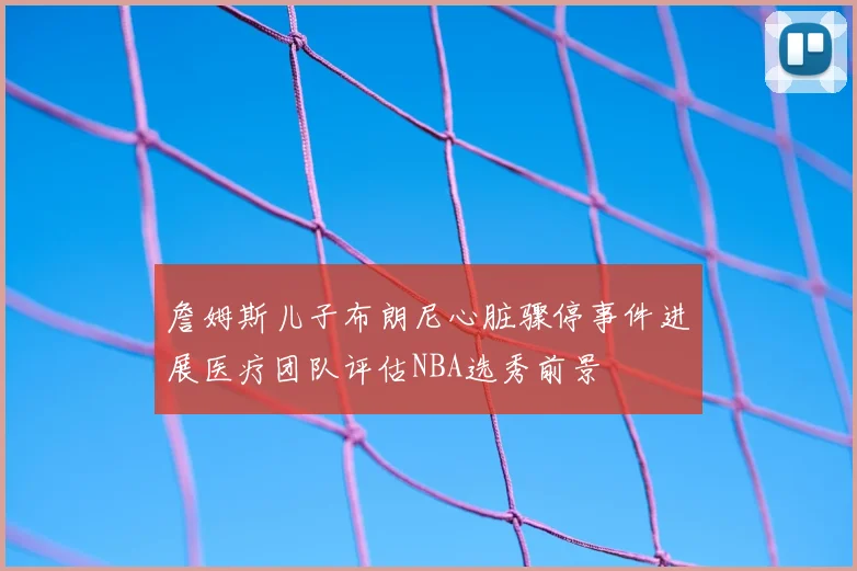 詹姆斯儿子布朗尼心脏骤停事件进展医疗团队评估NBA选秀前景