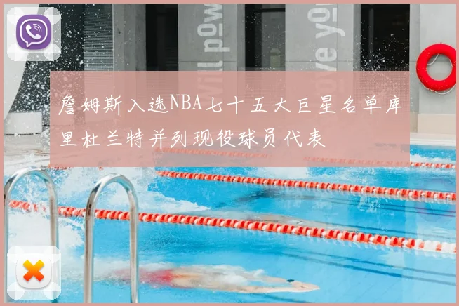 詹姆斯入选NBA七十五大巨星名单库里杜兰特并列现役球员代表